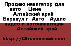 Продаю навигатор для авто. › Цена ­ 3 700 - Алтайский край, Барнаул г. Авто » Аудио, видео и автонавигация   . Алтайский край